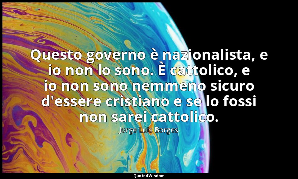 Questo governo è nazionalista, e io non lo sono. È cattolico, e io non sono nemm — Jorge Luis Borges