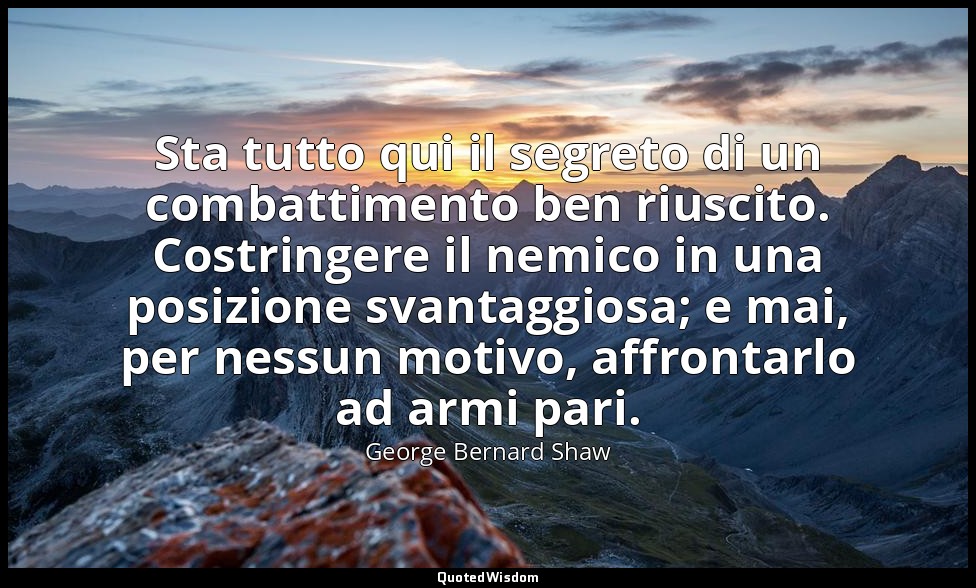 Sta tutto qui il segreto di un combattimento ben riuscito. Costringere il nemico — George Bernard Shaw