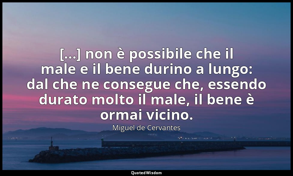 [...] non è possibile che il male e il bene durino a lungo: dal che ne consegue  — Miguel de Cervantes