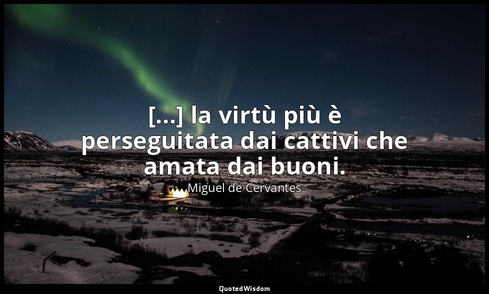 [...] la virtù più è perseguitata dai cattivi che amata dai buoni. ( don Chiscio — Miguel de Cervantes