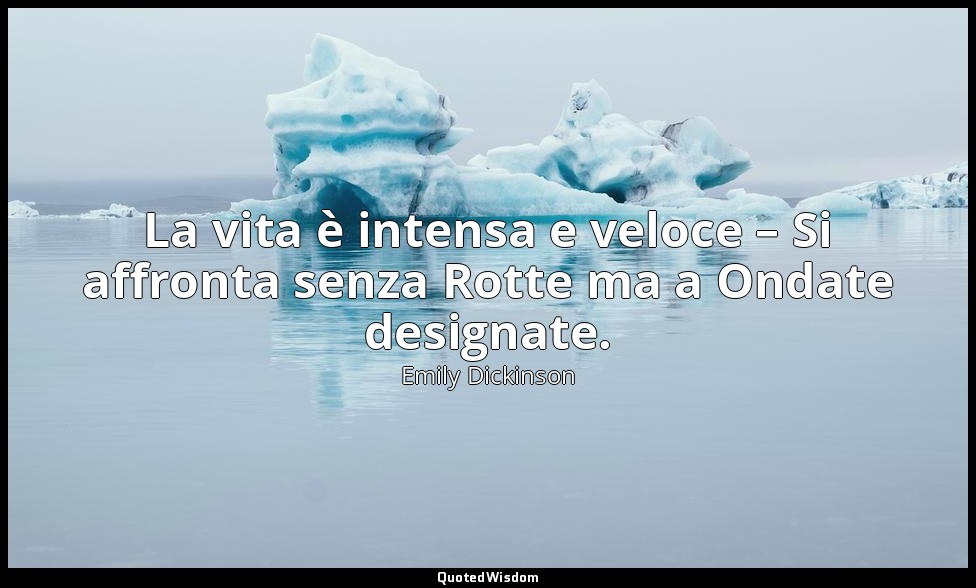 La vita è intensa e veloce – Si affronta senza Rotte ma a Ondate designate. — Emily Dickinson