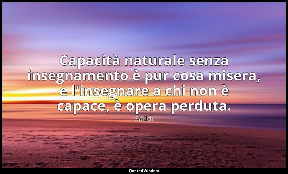 Capacità naturale senza insegnamento è pur cosa misera, e l'insegnare a chi non  — Saˁdi