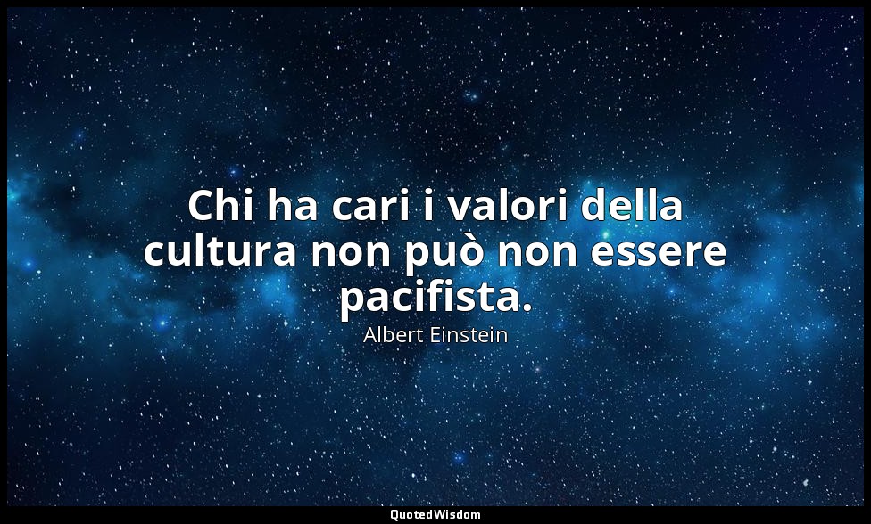 Chi ha cari i valori della cultura non può non essere pacifista. — Albert Einstein
