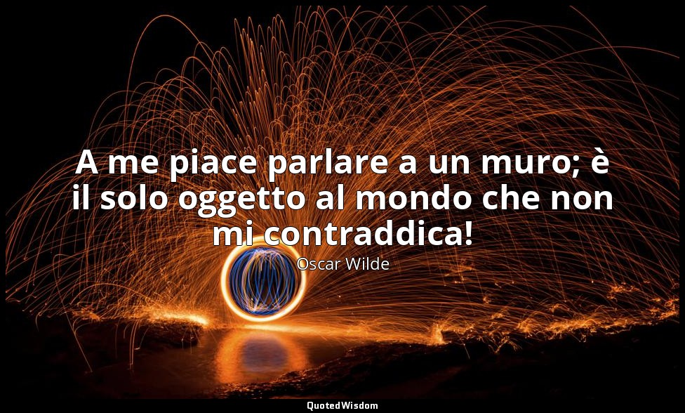 A me piace parlare a un muro; è il solo oggetto al mondo che non mi contraddica! — Oscar Wilde