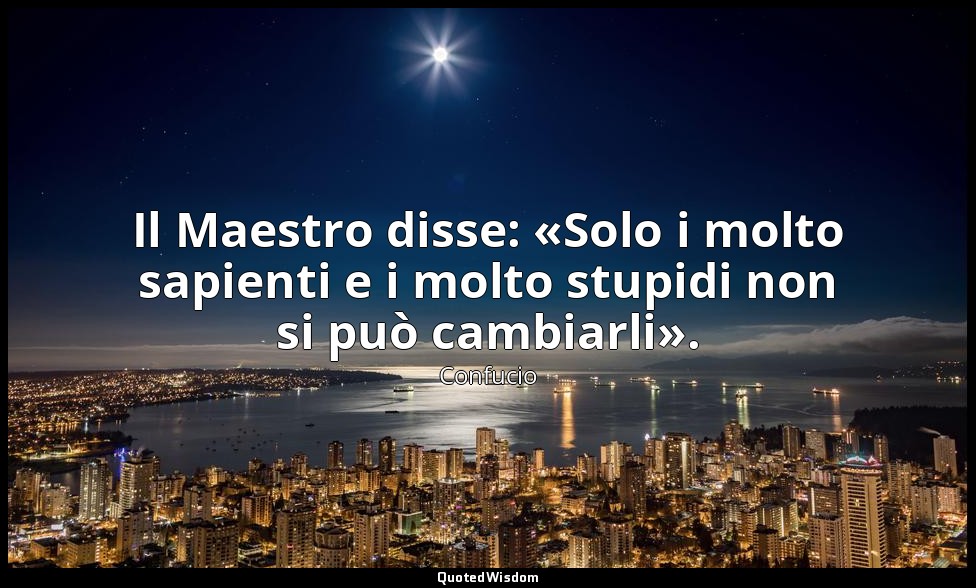 Il Maestro disse: «Solo i molto sapienti e i molto stupidi non si può cambiarli» — Confucio