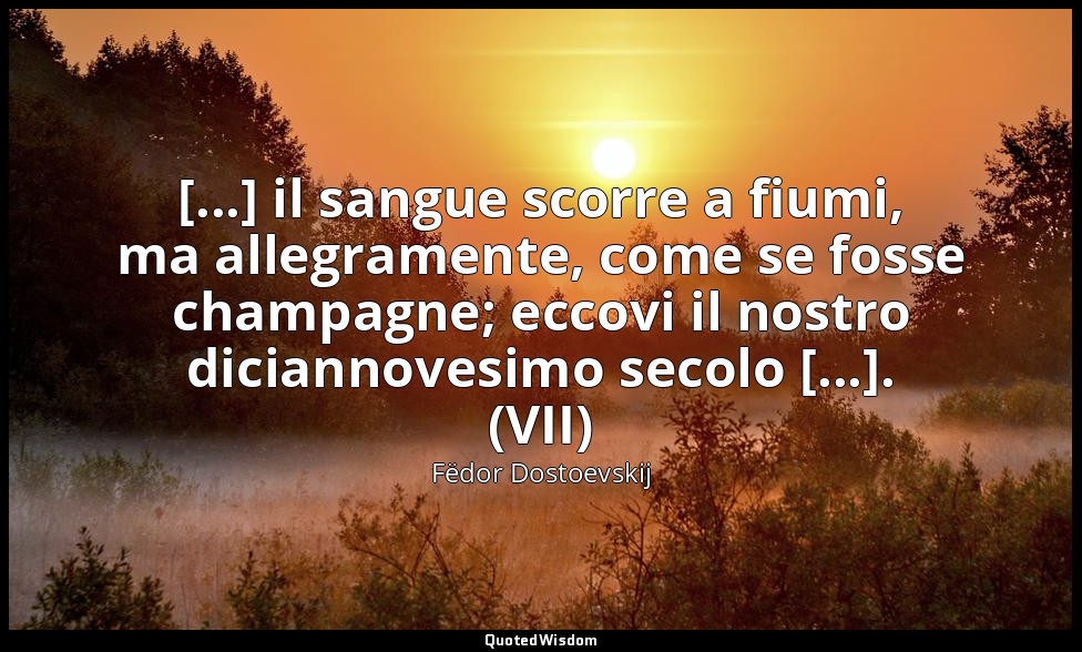 [...] il sangue scorre a fiumi, ma allegramente, come se fosse champagne; eccovi — Fëdor Dostoevskij