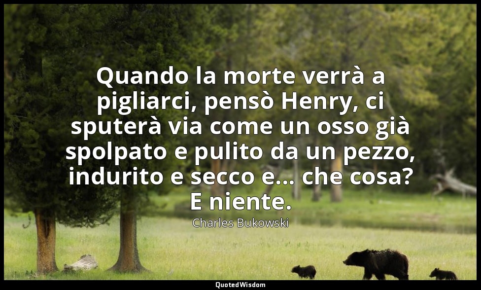 Quando la morte verrà a pigliarci, pensò Henry, ci sputerà via come un osso già  — Charles Bukowski