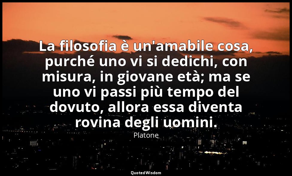 La filosofia è un'amabile cosa, purché uno vi si dedichi, con misura, in giovane — Platone