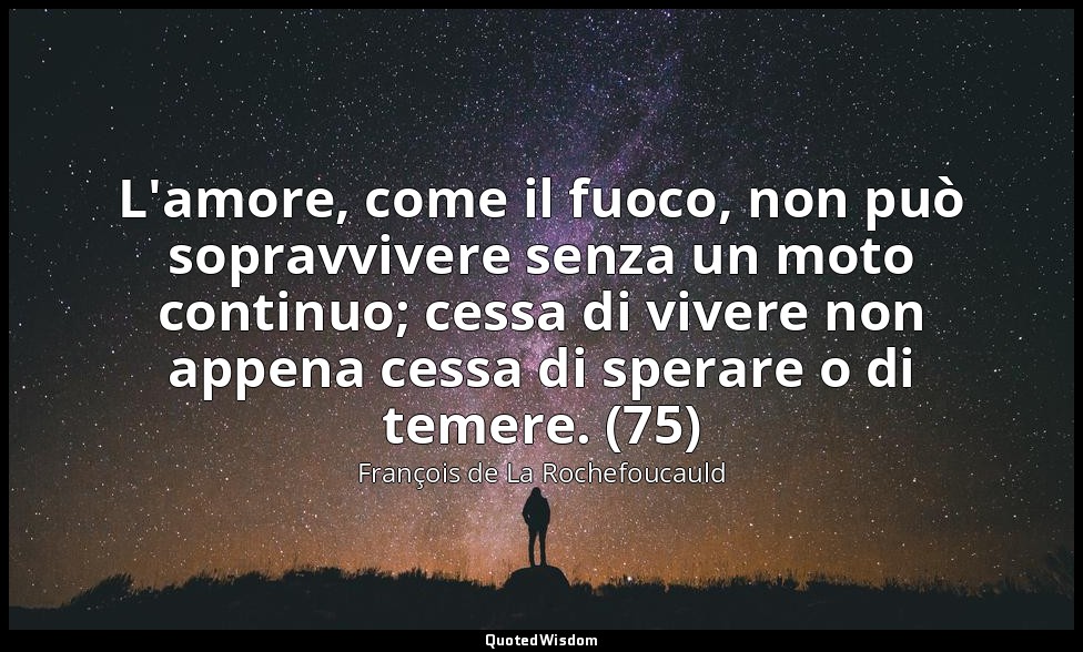 L'amore, come il fuoco, non può sopravvivere senza un moto continuo; cessa di vi — François de La Rochefoucauld