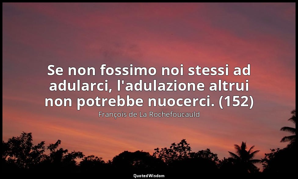 Se non fossimo noi stessi ad adularci, l'adulazione altrui non potrebbe nuocerci — François de La Rochefoucauld