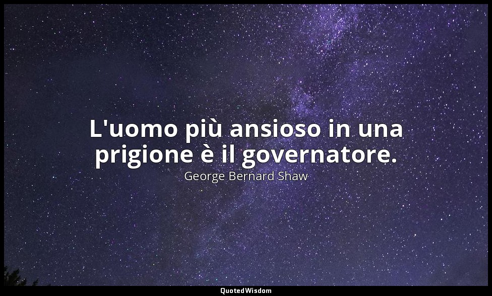 L'uomo più ansioso in una prigione è il governatore. — George Bernard Shaw