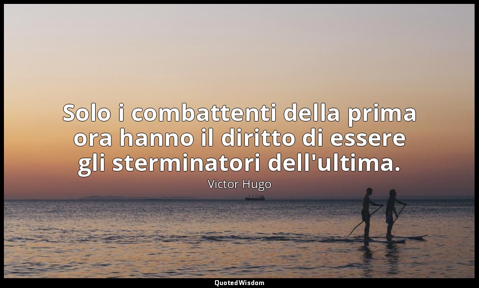 Solo i combattenti della prima ora hanno il diritto di essere gli sterminatori d — Victor Hugo