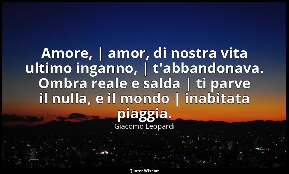 Amore, | amor, di nostra vita ultimo inganno, | t'abbandonava. Ombra reale e sal — Giacomo Leopardi