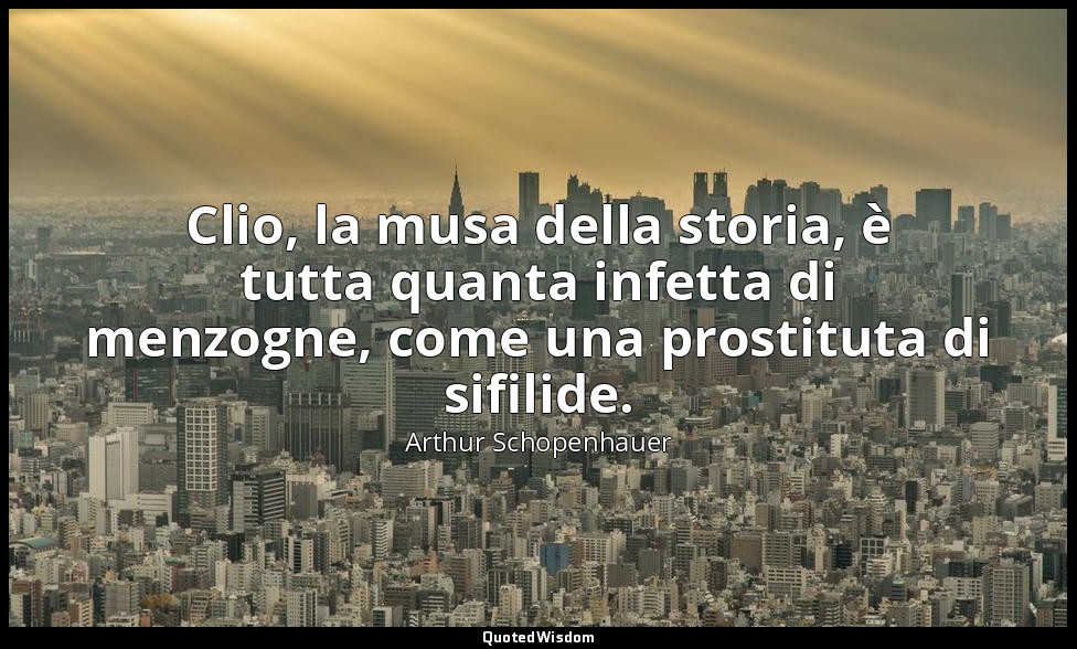 Clio, la musa della storia, è tutta quanta infetta di menzogne, come una prostit — Arthur Schopenhauer