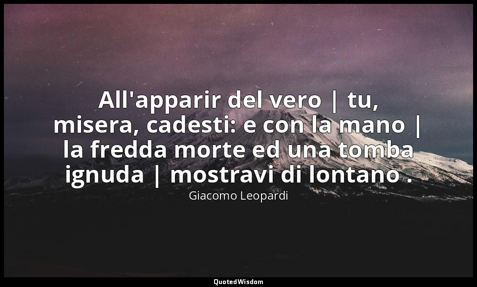 All'apparir del vero | tu, misera, cadesti: e con la mano | la fredda morte ed u — Giacomo Leopardi
