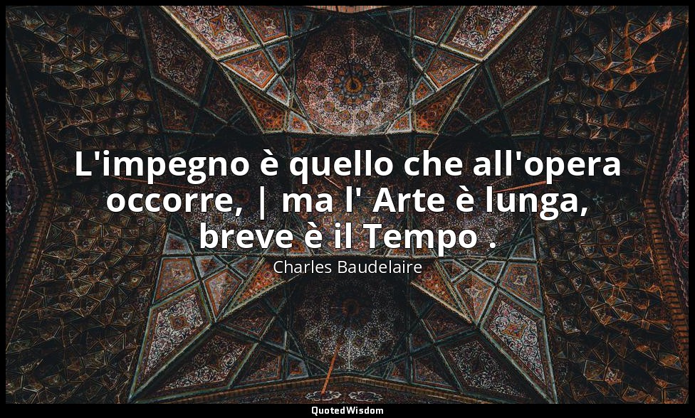 L'impegno è quello che all'opera occorre, | ma l' Arte è lunga, breve è il Tempo — Charles Baudelaire