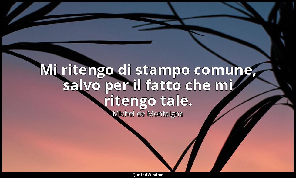 Mi ritengo di stampo comune, salvo per il fatto che mi ritengo tale. — Michel de Montaigne