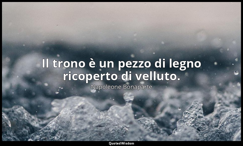 Il trono è un pezzo di legno ricoperto di velluto. — Napoleone Bonaparte