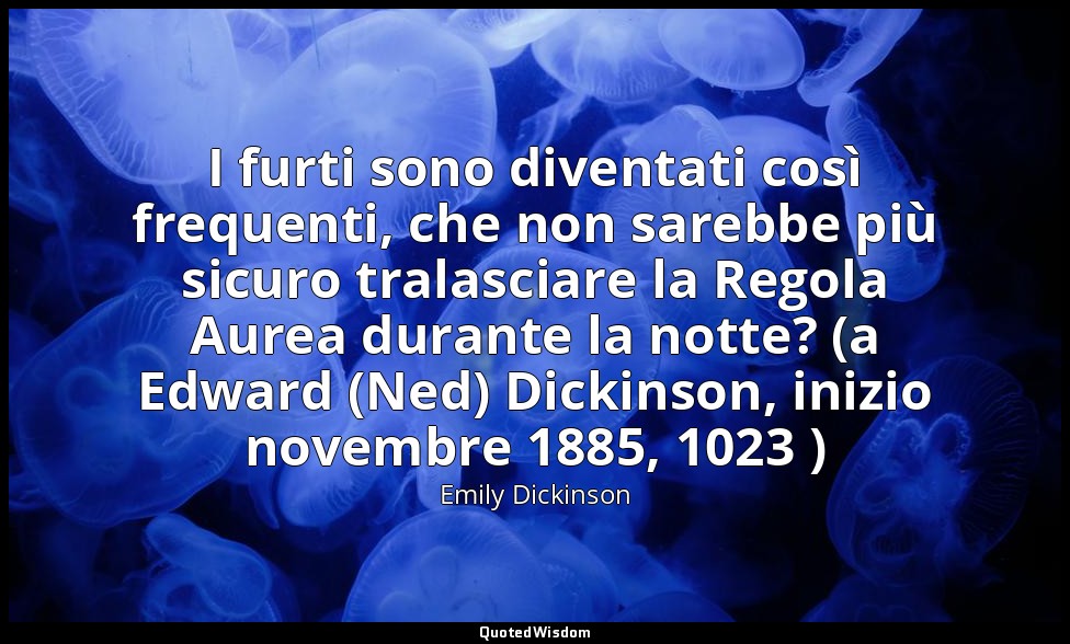 I furti sono diventati così frequenti, che non sarebbe più sicuro tralasciare la — Emily Dickinson