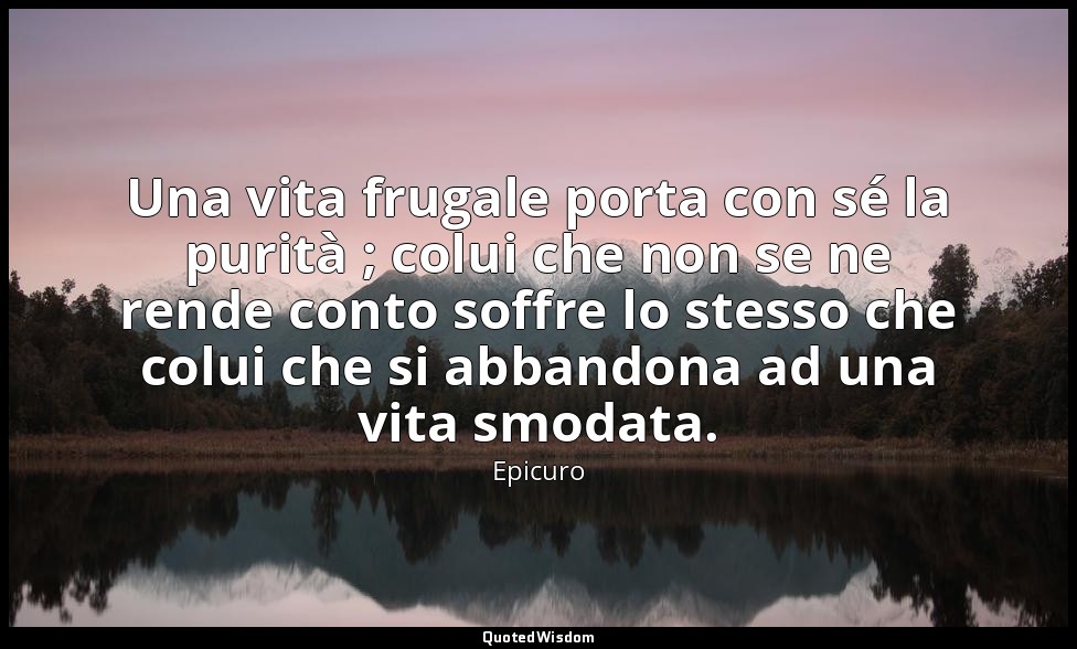 Una vita frugale porta con sé la purità ; colui che non se ne rende conto soffre — Epicuro