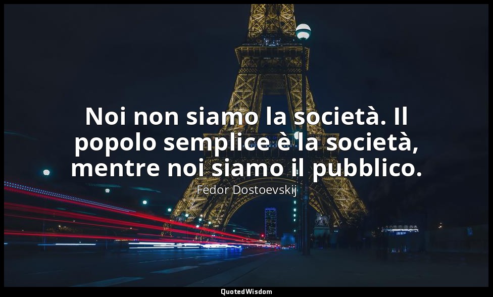 Noi non siamo la società. Il popolo semplice è la società, mentre noi siamo il p — Fëdor Dostoevskij