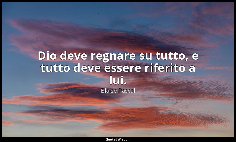 Dio deve regnare su tutto, e tutto deve essere riferito a lui. (n. 460, 1994) — Blaise Pascal