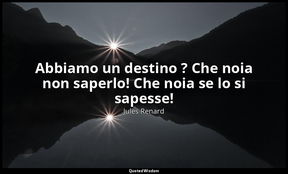 Abbiamo un destino ? Che noia non saperlo! Che noia se lo si sapesse! (14 gennai — Jules Renard