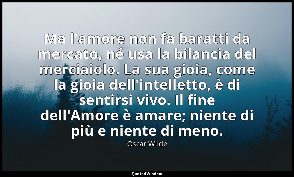Ma l'amore non fa baratti da mercato, né usa la bilancia del merciaiolo. La sua  — Oscar Wilde