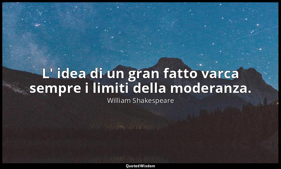 L' idea di un gran fatto varca sempre i limiti della moderanza. ( Northumberland — William Shakespeare