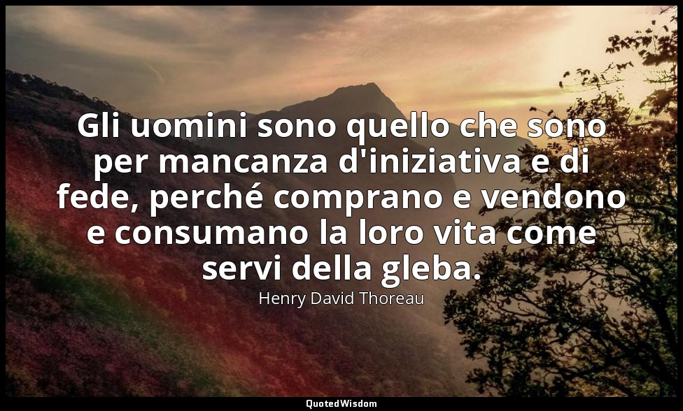 Gli uomini sono quello che sono per mancanza d'iniziativa e di fede, perché comp — Henry David Thoreau
