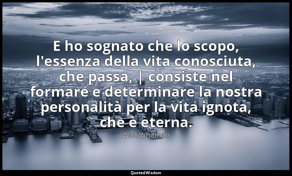 E ho sognato che lo scopo, l'essenza della vita conosciuta, che passa, | consist — Walt Whitman