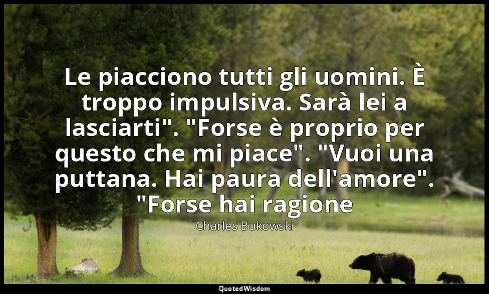 Le piacciono tutti gli uomini. È troppo impulsiva. Sarà lei a lasciarti". "Forse — Charles Bukowski
