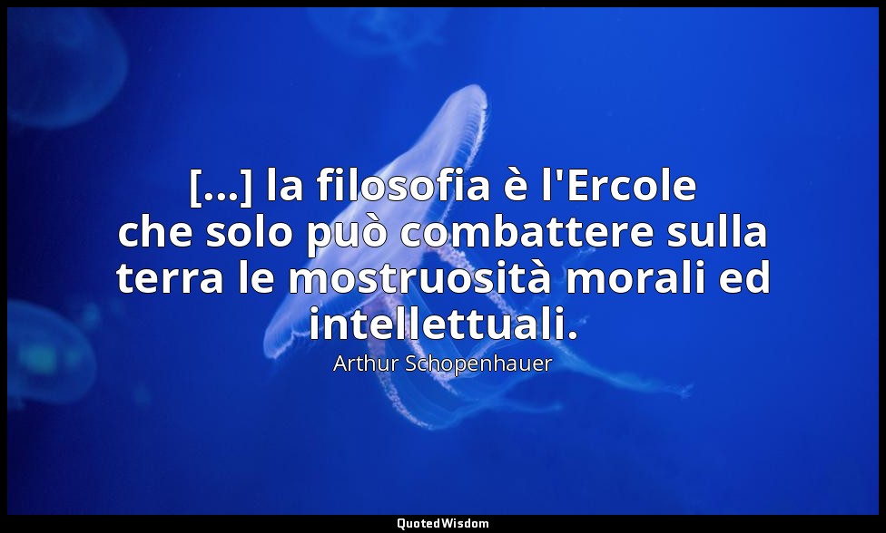 [...] la filosofia è l'Ercole che solo può combattere sulla terra le mostruosità — Arthur Schopenhauer