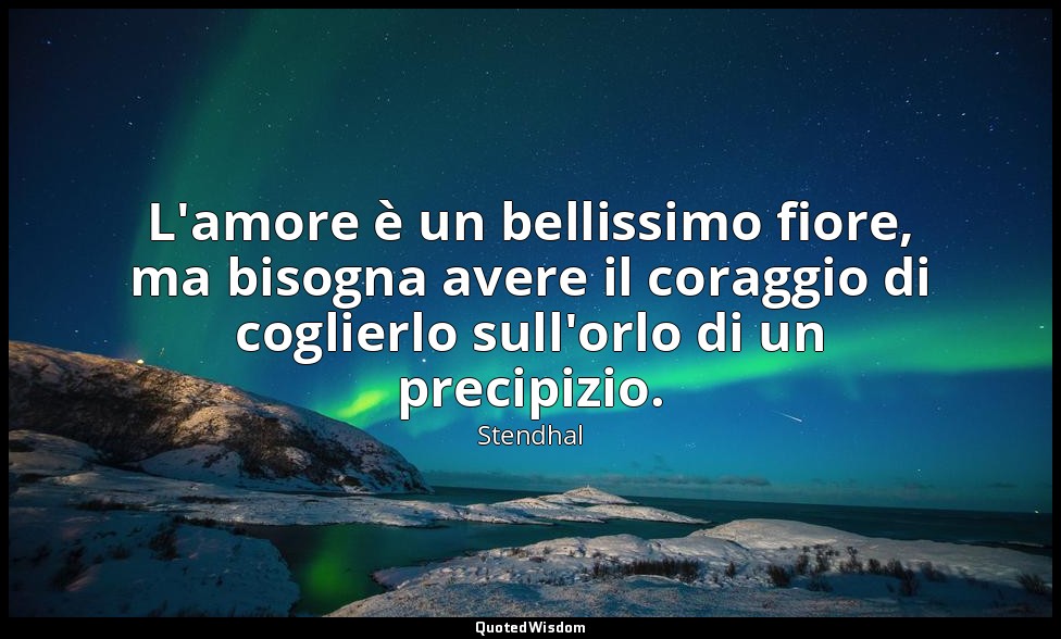 L'amore è un bellissimo fiore, ma bisogna avere il coraggio di coglierlo sull'or — Stendhal