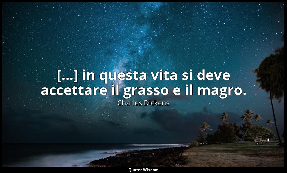 [...] in questa vita si deve accettare il grasso e il magro. — Charles Dickens
