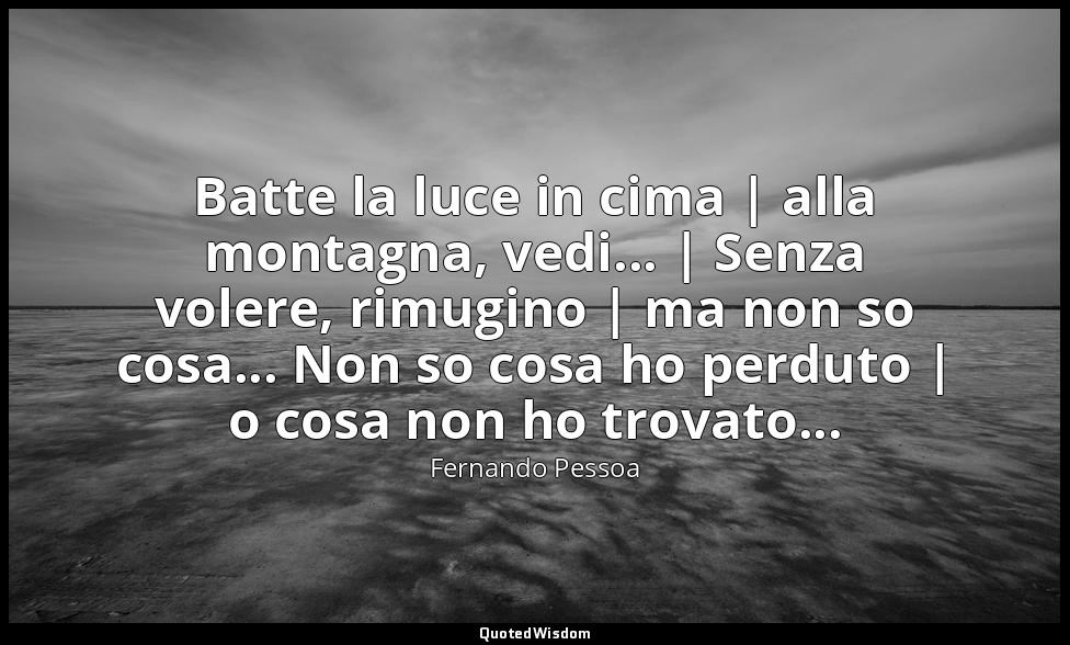 Batte la luce in cima | alla montagna, vedi... | Senza volere, rimugino | ma non — Fernando Pessoa