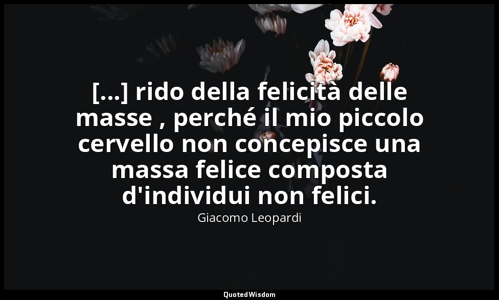 [...] rido della felicità delle masse , perché il mio piccolo cervello non conce — Giacomo Leopardi
