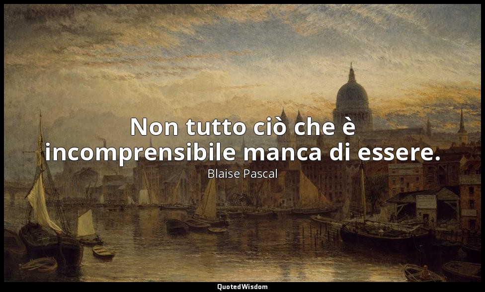 Non tutto ciò che è incomprensibile manca di essere. — Blaise Pascal