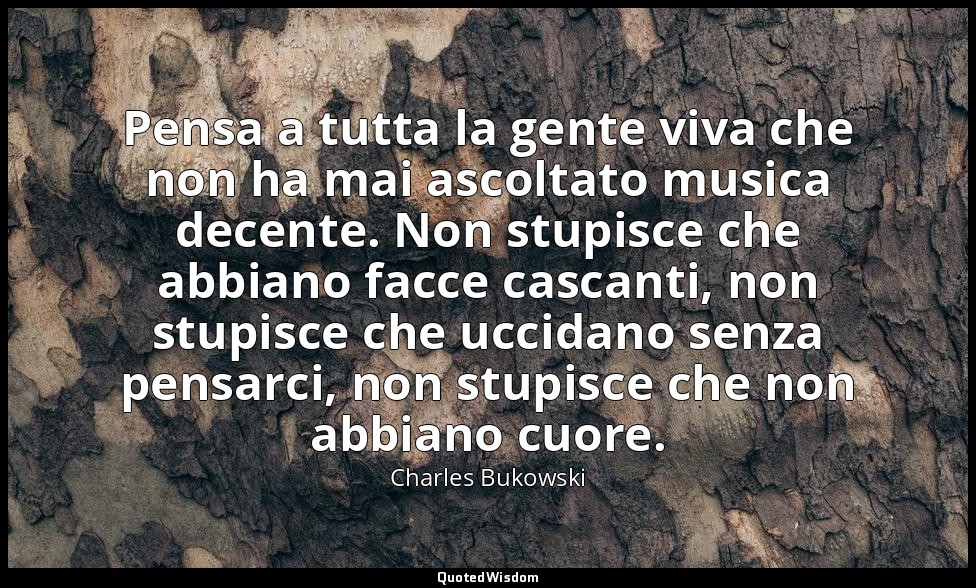 Pensa a tutta la gente viva che non ha mai ascoltato musica decente. Non stupisc — Charles Bukowski