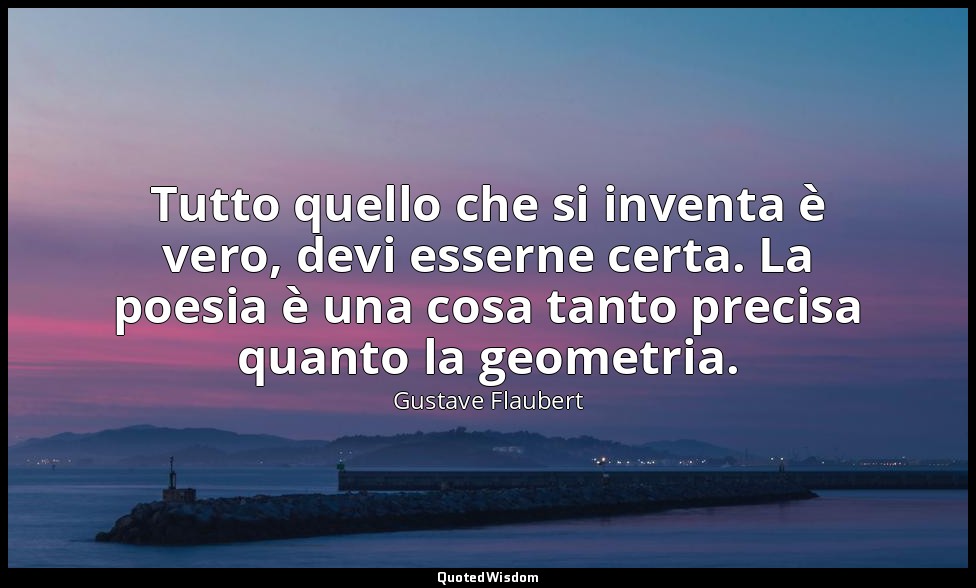 Tutto quello che si inventa è vero, devi esserne certa. La poesia è una cosa tan — Gustave Flaubert