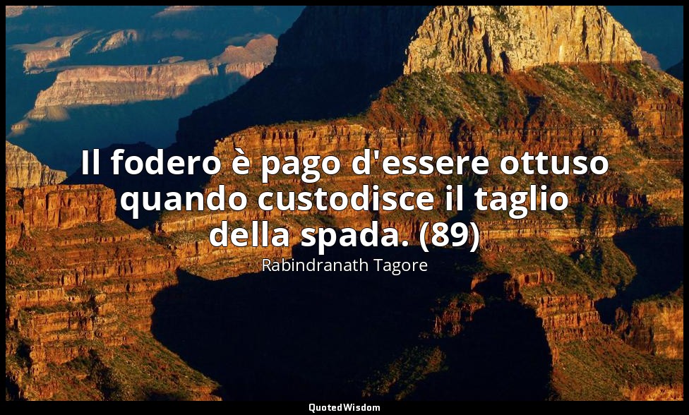 Il fodero è pago d'essere ottuso quando custodisce il taglio della spada. (89) — Rabindranath Tagore