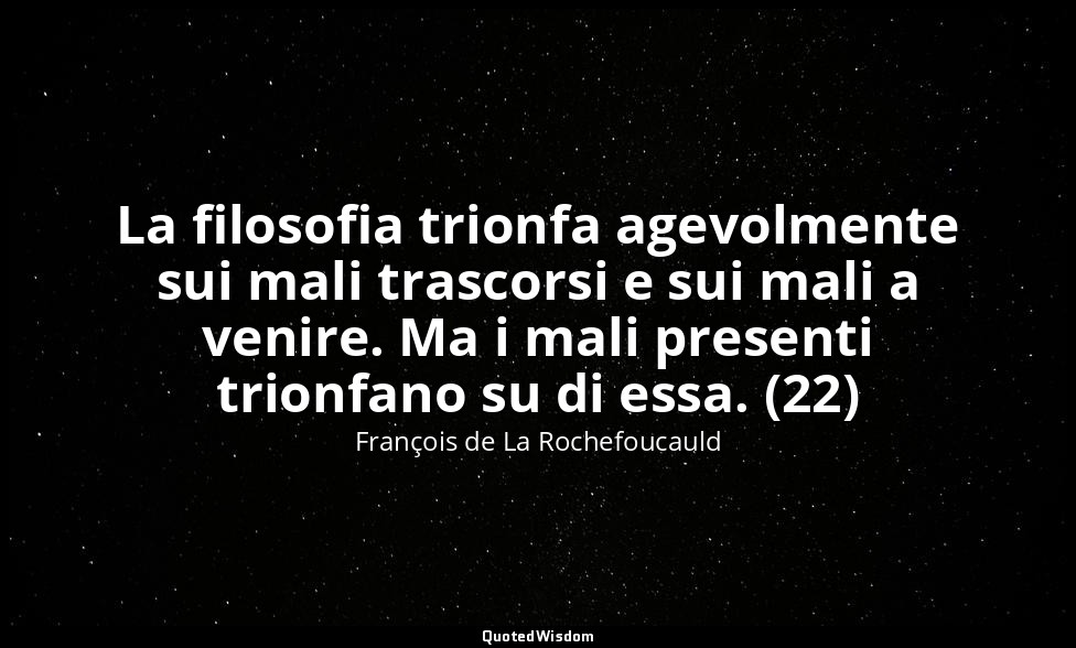 La filosofia trionfa agevolmente sui mali trascorsi e sui mali a venire. Ma i ma — François de La Rochefoucauld