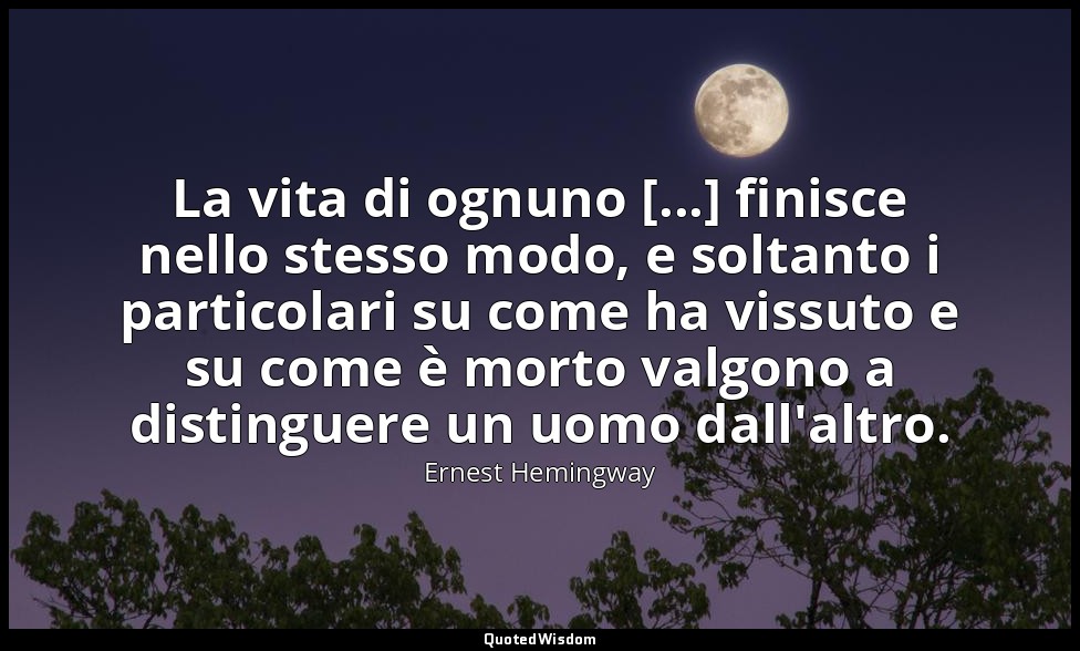 La vita di ognuno [...] finisce nello stesso modo, e soltanto i particolari su c — Ernest Hemingway