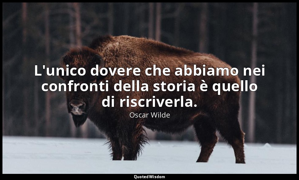 L'unico dovere che abbiamo nei confronti della storia è quello di riscriverla. — Oscar Wilde
