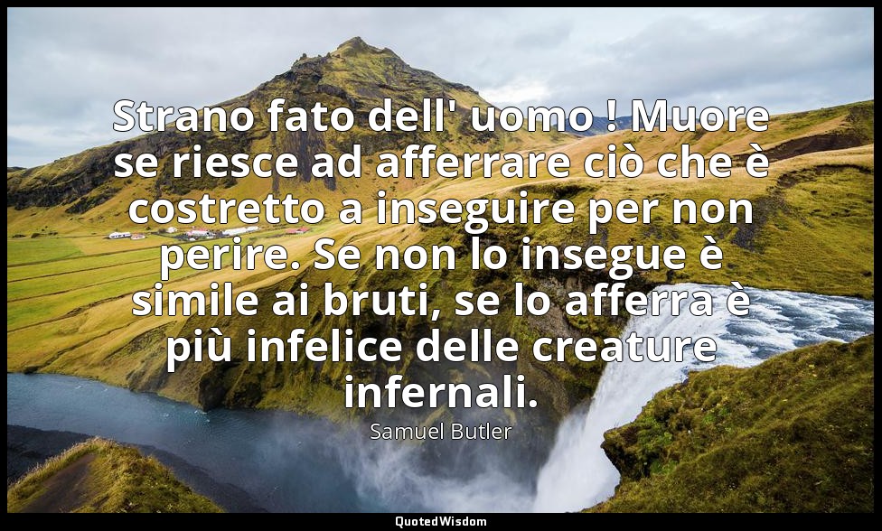 Strano fato dell' uomo ! Muore se riesce ad afferrare ciò che è costretto a inse — Samuel Butler