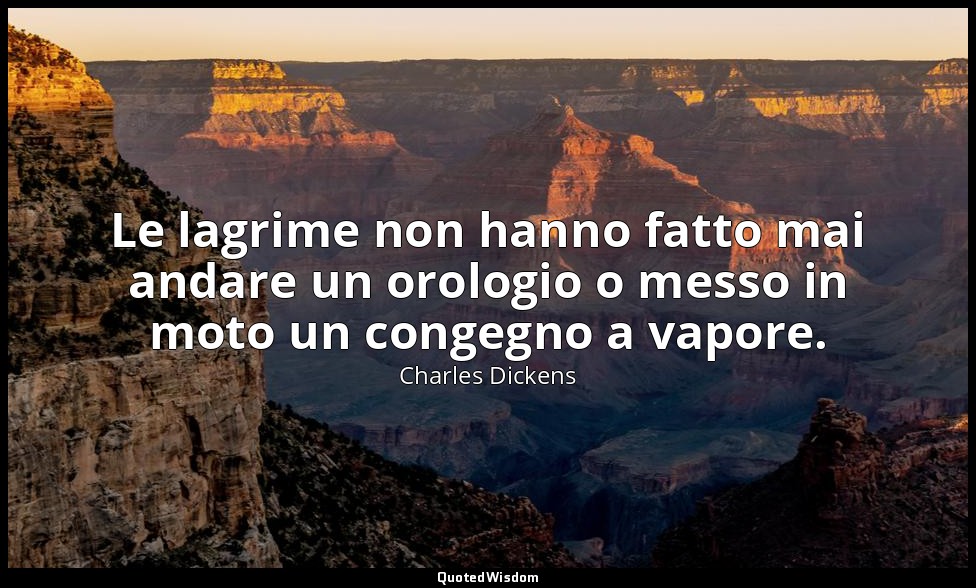 Le lagrime non hanno fatto mai andare un orologio o messo in moto un congegno a  — Charles Dickens