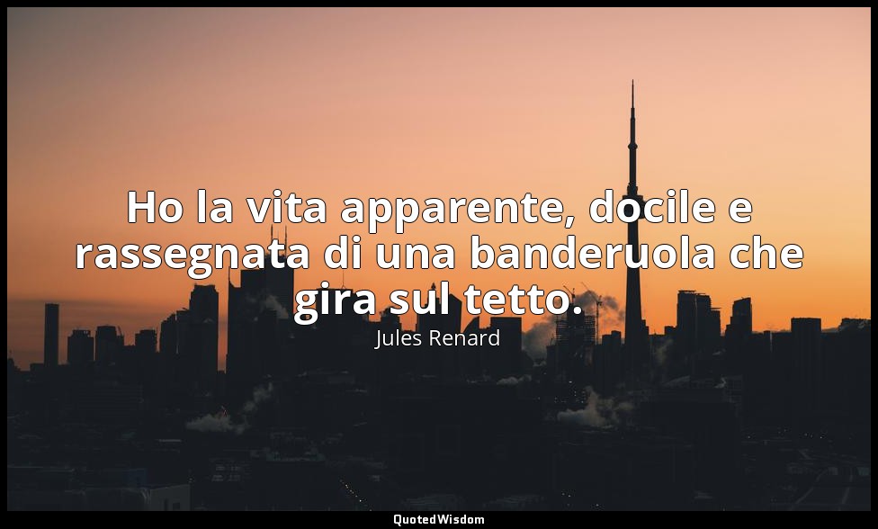 Ho la vita apparente, docile e rassegnata di una banderuola che gira sul tetto.  — Jules Renard