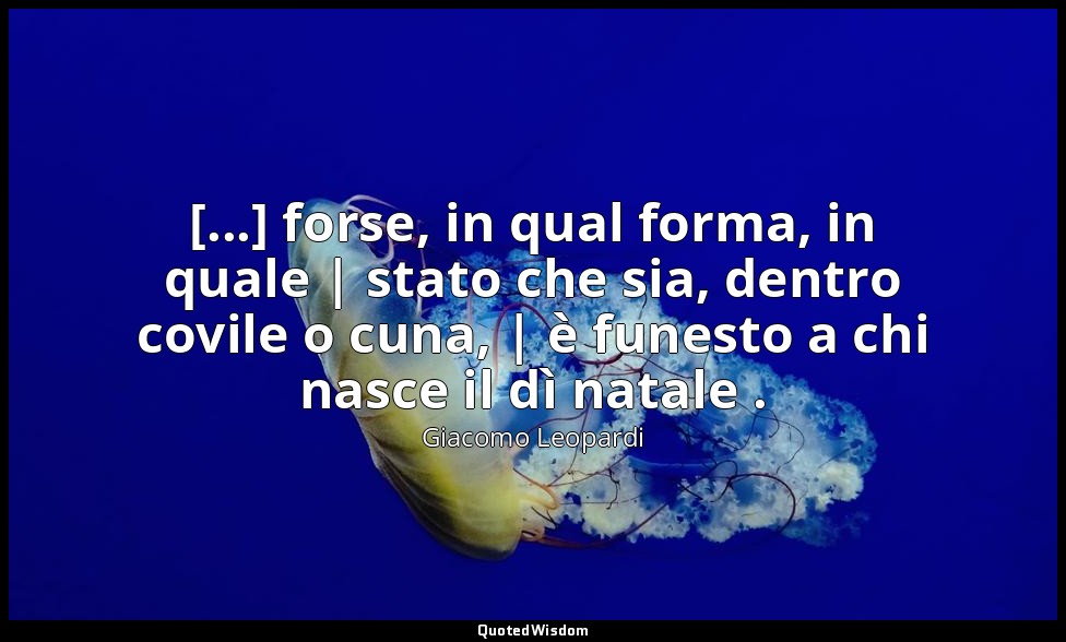 [...] forse, in qual forma, in quale | stato che sia, dentro covile o cuna, | è  — Giacomo Leopardi