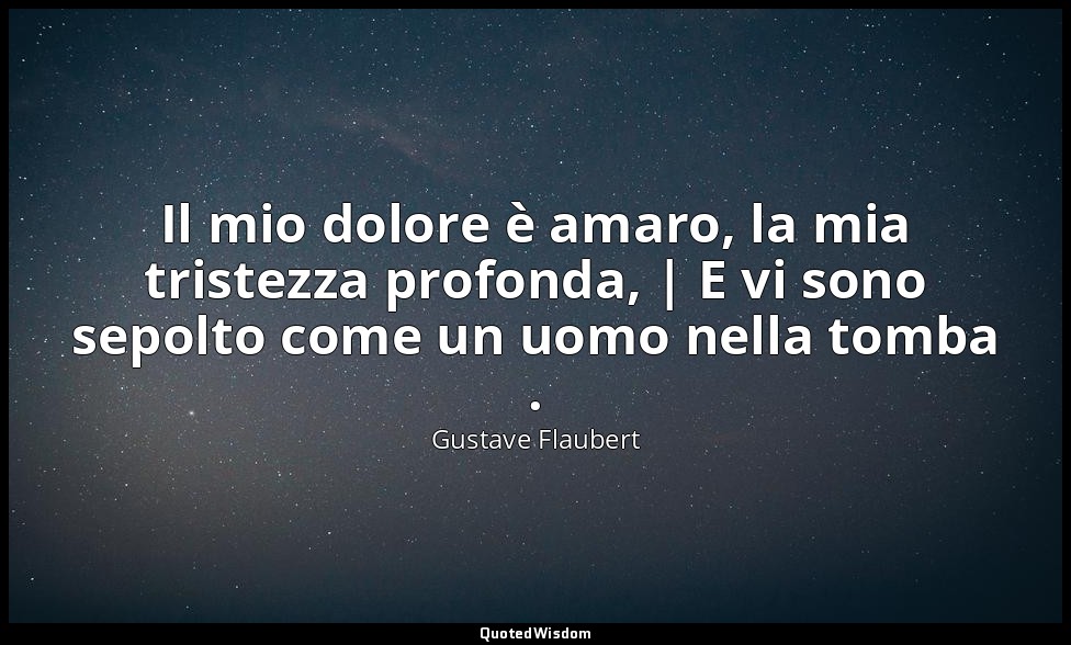 Il mio dolore è amaro, la mia tristezza profonda, | E vi sono sepolto come un uo — Gustave Flaubert