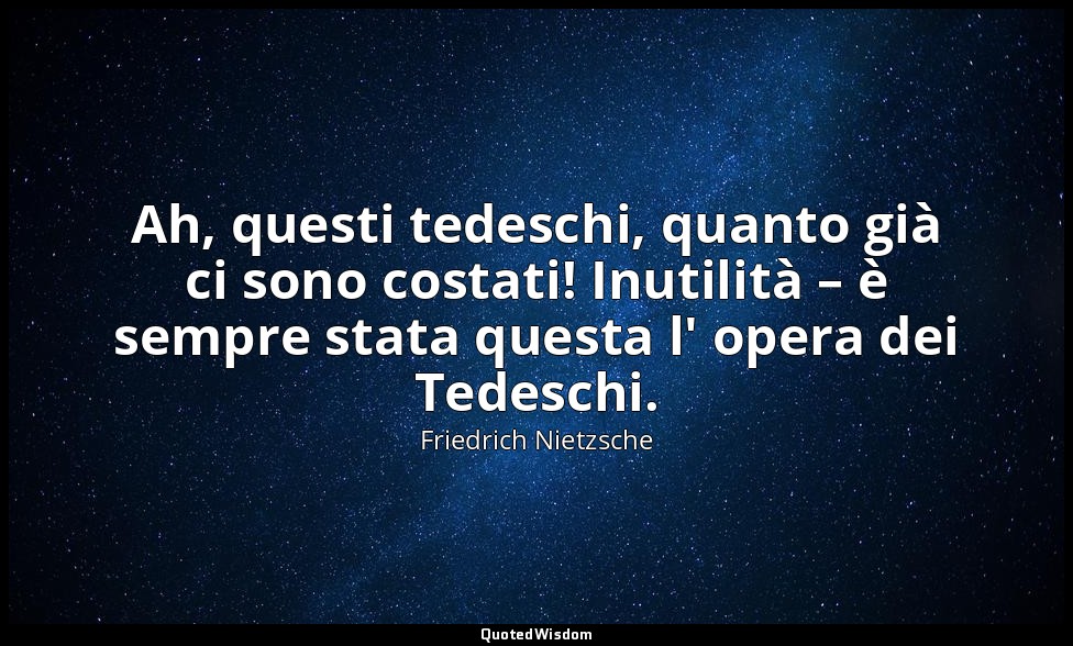 Ah, questi tedeschi, quanto già ci sono costati! Inutilità – è sempre stata ques — Friedrich Nietzsche